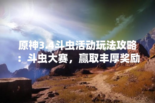 原神3.4斗虫活动玩法攻略：斗虫大赛，赢取丰厚奖励！