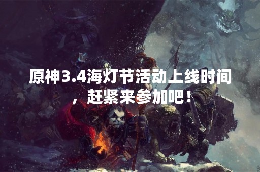 原神3.4海灯节活动上线时间，赶紧来参加吧！