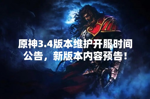 原神3.4版本维护开服时间公告，新版本内容预告！