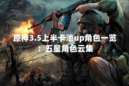 原神3.5上半卡池up角色一览：五星角色云集