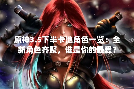 原神3.5下半卡池角色一览：全新角色齐聚，谁是你的最爱？