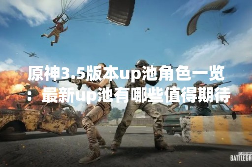 原神3.5版本up池角色一览：最新up池有哪些值得期待的角色？