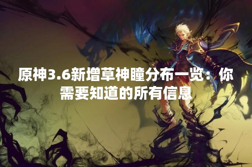 原神3.6新增草神瞳分布一览：你需要知道的所有信息