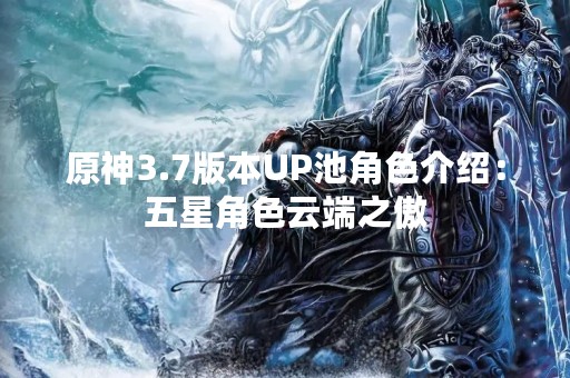 原神3.7版本UP池角色介绍：五星角色云端之傲