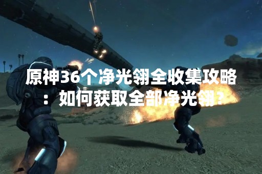 原神36个净光翎全收集攻略：如何获取全部净光翎？