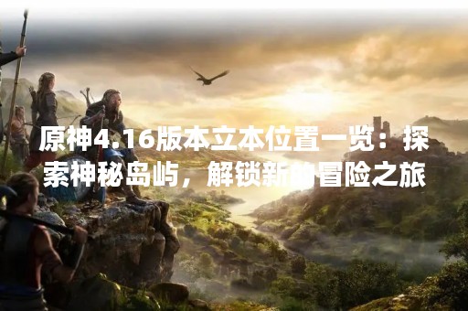 原神4.16版本立本位置一览：探索神秘岛屿，解锁新的冒险之旅