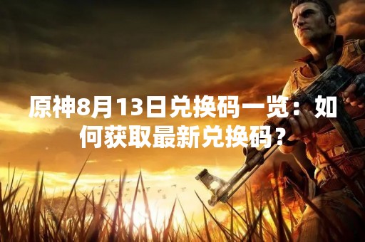 原神8月13日兑换码一览：如何获取最新兑换码？