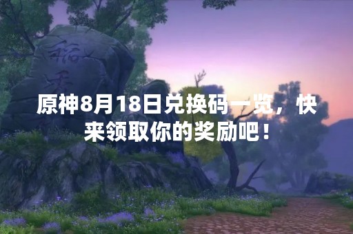 原神8月18日兑换码一览，快来领取你的奖励吧！
