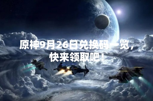 原神9月26日兑换码一览，快来领取吧！