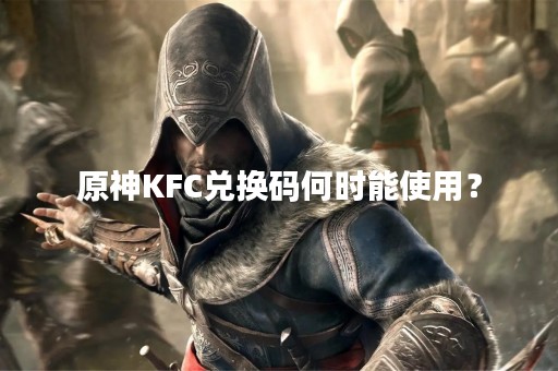 原神KFC兑换码何时能使用？