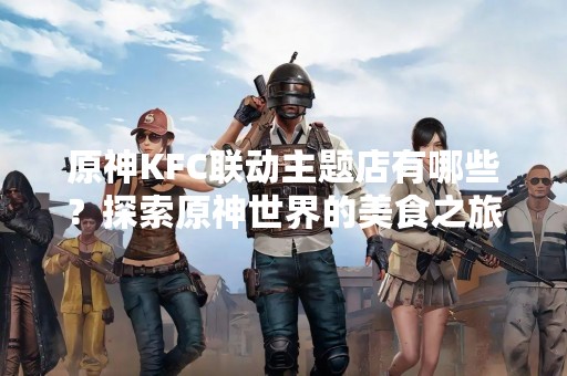 原神KFC联动主题店有哪些？探索原神世界的美食之旅！