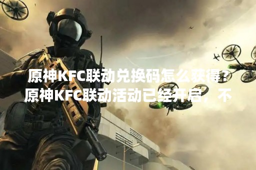 原神KFC联动兑换码怎么获得？原神KFC联动活动已经开启，不少玩家都想知道如何获得兑换码。在本文中，我们将为大家详细介绍如何获得原神KFC联动兑换码，让你轻松获取更多的奖励。