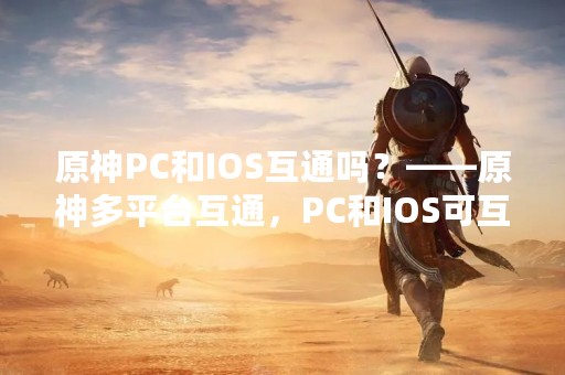 原神PC和IOS互通吗？——原神多平台互通，PC和IOS可互通