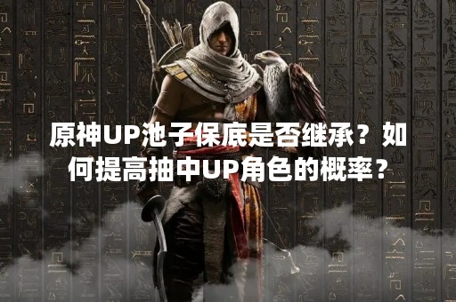 原神UP池子保底是否继承？如何提高抽中UP角色的概率？