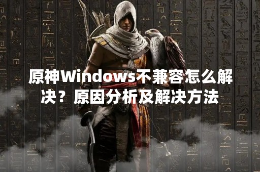 原神Windows不兼容怎么解决？原因分析及解决方法