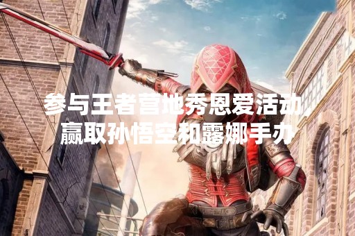 参与王者营地秀恩爱活动，赢取孙悟空和露娜手办