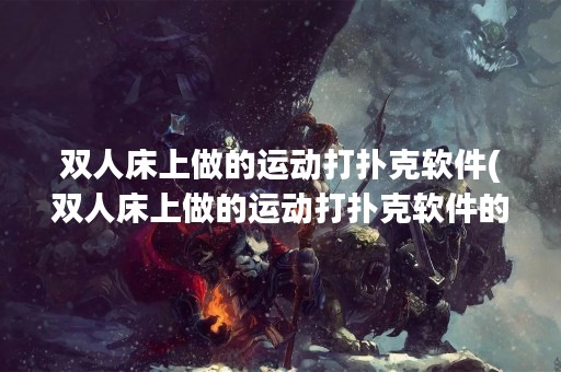双人床上做的运动打扑克软件(双人床上做的运动打扑克软件的电影)