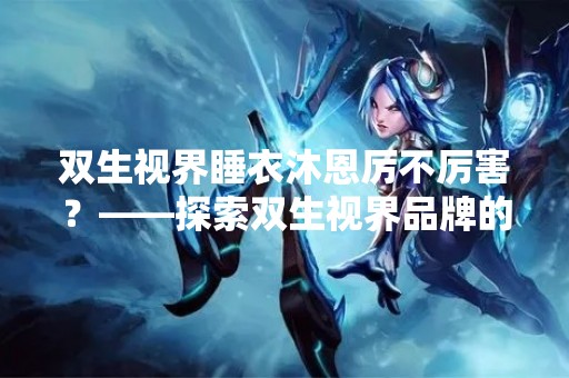 双生视界睡衣沐恩厉不厉害？——探索双生视界品牌的产品特点和市场表现