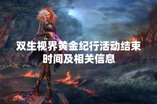 双生视界黄金纪行活动结束时间及相关信息