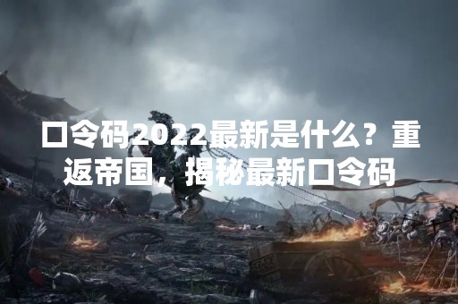 口令码2022最新是什么？重返帝国，揭秘最新口令码