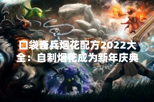 口袋奇兵烟花配方2022大全：自制烟花成为新年庆典必备技能