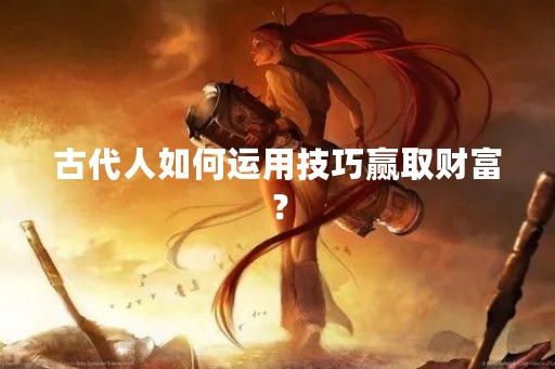 古代人如何运用技巧赢取财富？