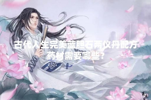 古代人生完美蓝胆石两仪丹配方药材需要哪些？