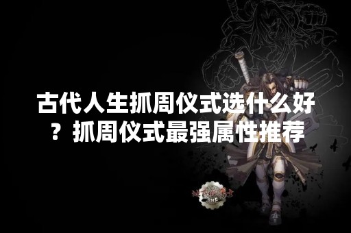 古代人生抓周仪式选什么好？抓周仪式最强属性推荐