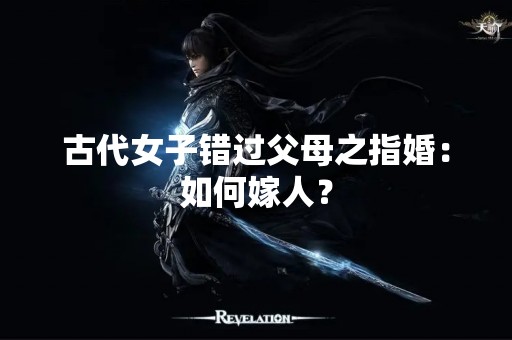 古代女子错过父母之指婚：如何嫁人？