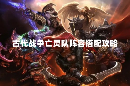 古代战争亡灵队阵容搭配攻略