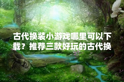古代换装小游戏哪里可以下载？推荐三款好玩的古代换装小游戏！