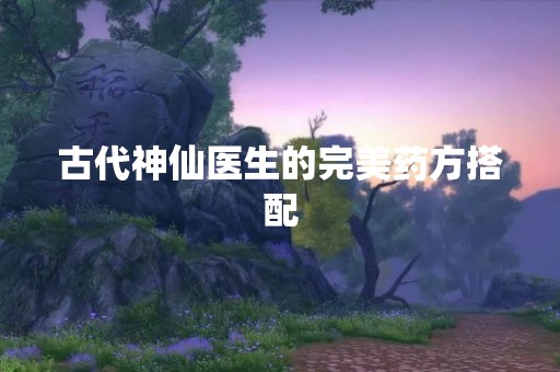 古代神仙医生的完美药方搭配