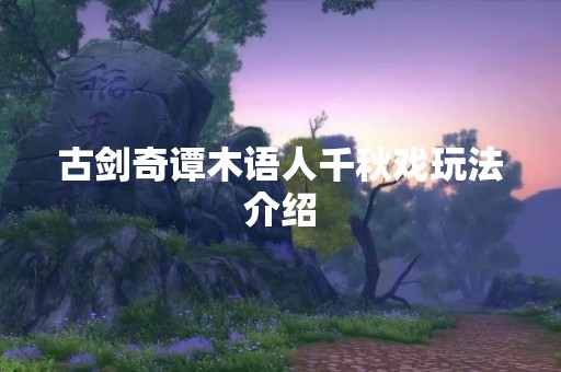 古剑奇谭木语人千秋戏玩法介绍