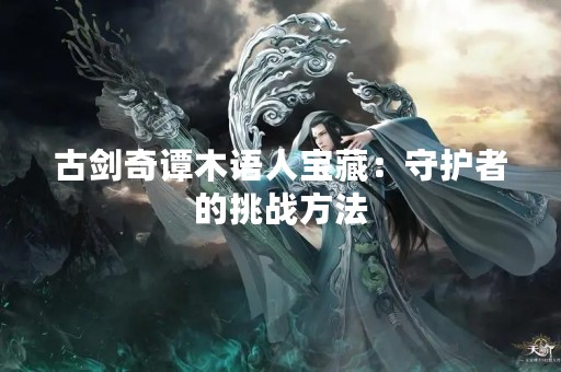 古剑奇谭木语人宝藏：守护者的挑战方法