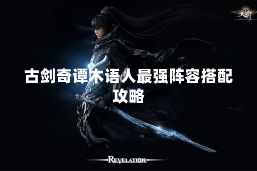 古剑奇谭木语人最强阵容搭配攻略