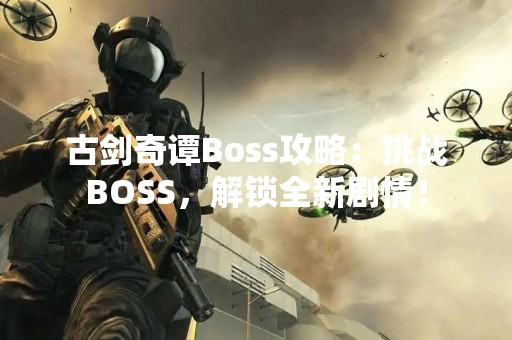 古剑奇谭Boss攻略：挑战BOSS，解锁全新剧情！