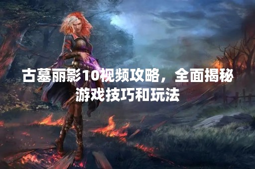 古墓丽影10视频攻略，全面揭秘游戏技巧和玩法