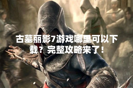 古墓丽影7游戏哪里可以下载？完整攻略来了！