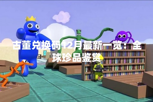 古董兑换码12月最新一览：全球珍品鉴赏