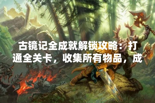 古镜记全成就解锁攻略：打通全关卡，收集所有物品，成就一网打尽！