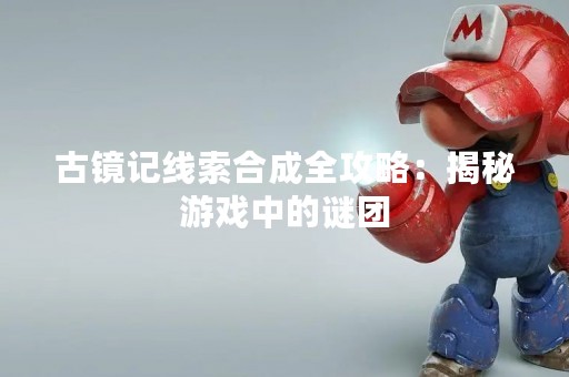 古镜记线索合成全攻略：揭秘游戏中的谜团
