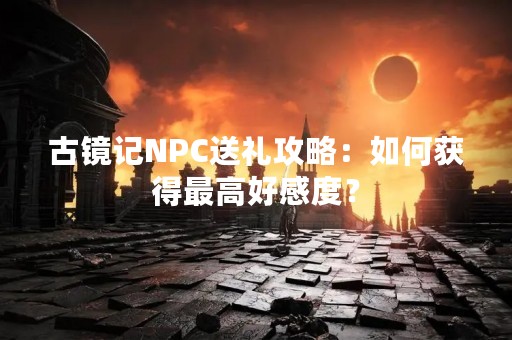 古镜记NPC送礼攻略：如何获得最高好感度？