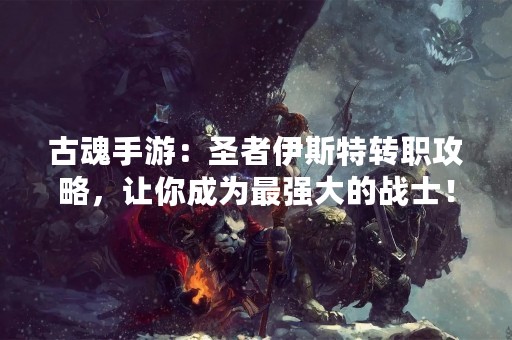 古魂手游：圣者伊斯特转职攻略，让你成为最强大的战士！