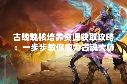古魂魂核培养资源获取攻略：一步步教你成为古魂**