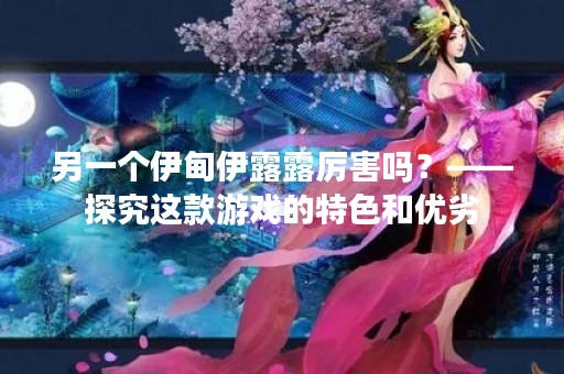 另一个伊甸伊露露厉害吗？——探究这款游戏的特色和优劣