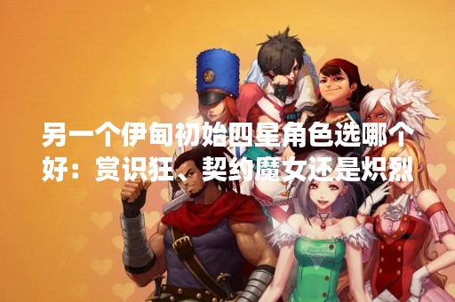 另一个伊甸初始四星角色选哪个好：赏识狂、契约魔女还是炽烈之心？