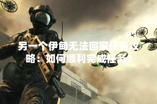 另一个伊甸无法回家任务攻略：如何顺利完成任务？