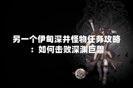 另一个伊甸深井怪物任务攻略：如何击败深渊巨兽