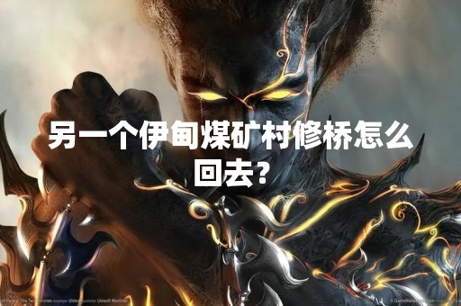 另一个伊甸煤矿村修桥怎么回去？