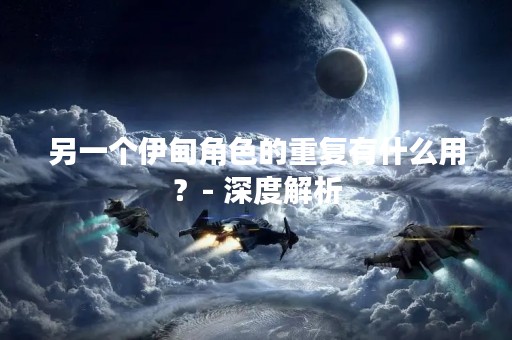 另一个伊甸角色的重复有什么用？- 深度解析